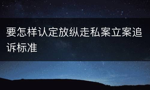 要怎样认定放纵走私案立案追诉标准