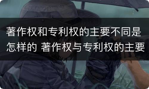 著作权和专利权的主要不同是怎样的 著作权与专利权的主要区别是什么?