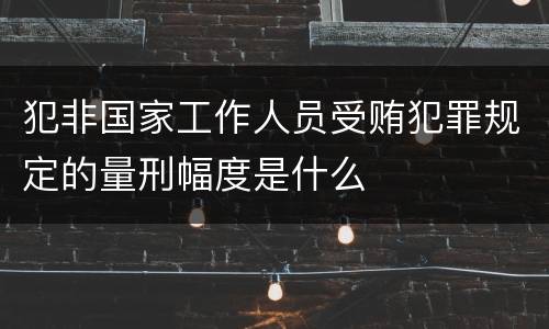 犯非国家工作人员受贿犯罪规定的量刑幅度是什么