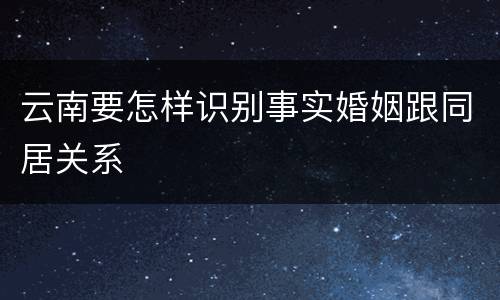 云南要怎样识别事实婚姻跟同居关系