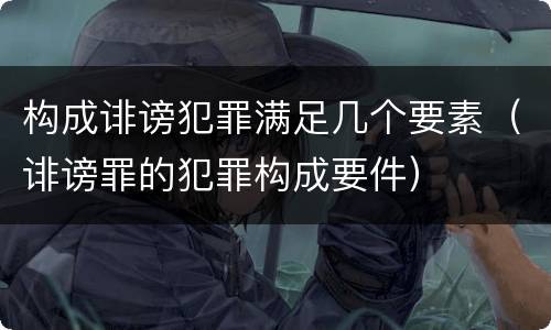 构成诽谤犯罪满足几个要素（诽谤罪的犯罪构成要件）