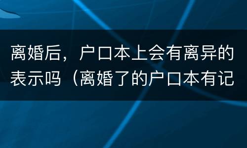 离婚后，户口本上会有离异的表示吗（离婚了的户口本有记录吗）