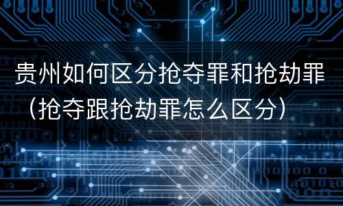 贵州如何区分抢夺罪和抢劫罪（抢夺跟抢劫罪怎么区分）