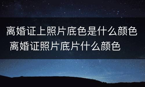 离婚证上照片底色是什么颜色 离婚证照片底片什么颜色