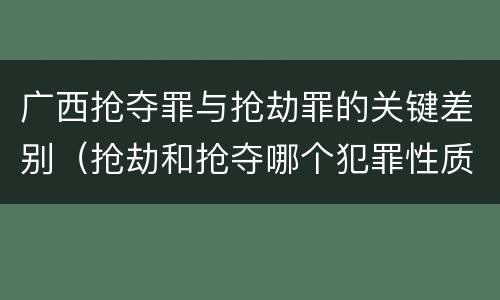 广西抢夺罪与抢劫罪的关键差别（抢劫和抢夺哪个犯罪性质严重）