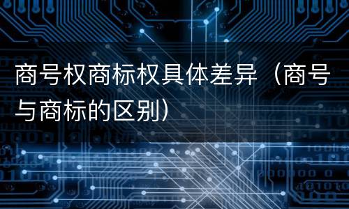 商号权商标权具体差异（商号与商标的区别）