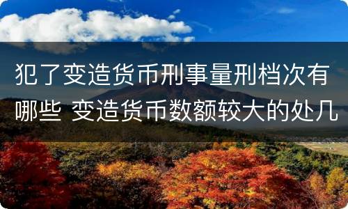 犯了变造货币刑事量刑档次有哪些 变造货币数额较大的处几年以下有期徒刑