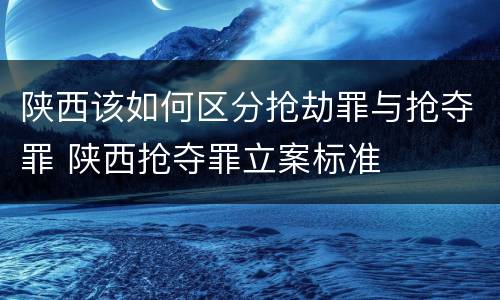 陕西该如何区分抢劫罪与抢夺罪 陕西抢夺罪立案标准