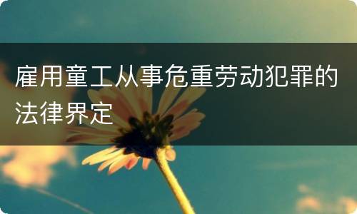 雇用童工从事危重劳动犯罪的法律界定