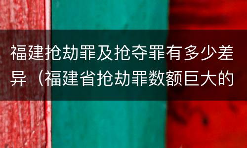福建抢劫罪及抢夺罪有多少差异（福建省抢劫罪数额巨大的标准）