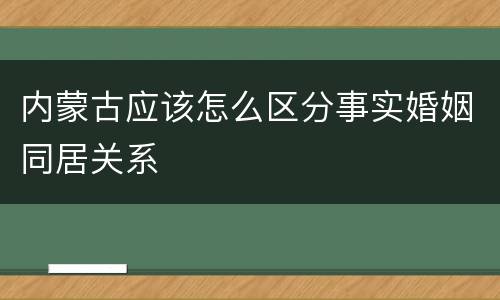 内蒙古应该怎么区分事实婚姻同居关系