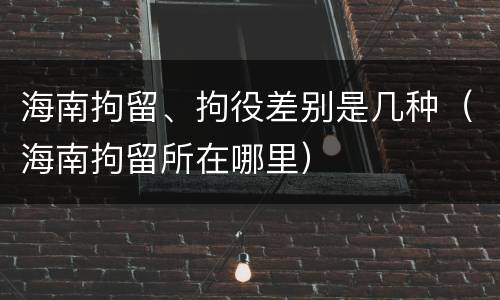 海南拘留、拘役差别是几种（海南拘留所在哪里）