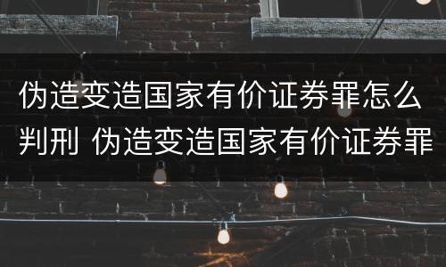 伪造变造国家有价证券罪怎么判刑 伪造变造国家有价证券罪怎么判刑的