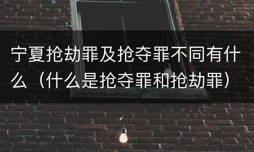宁夏抢劫罪及抢夺罪不同有什么（什么是抢夺罪和抢劫罪）