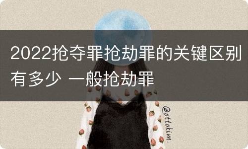 2022抢夺罪抢劫罪的关键区别有多少 一般抢劫罪