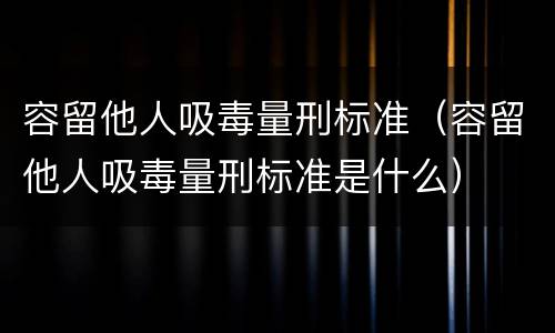 容留他人吸毒量刑标准（容留他人吸毒量刑标准是什么）