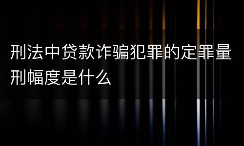 刑法中贷款诈骗犯罪的定罪量刑幅度是什么