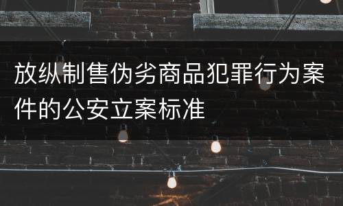 放纵制售伪劣商品犯罪行为案件的公安立案标准