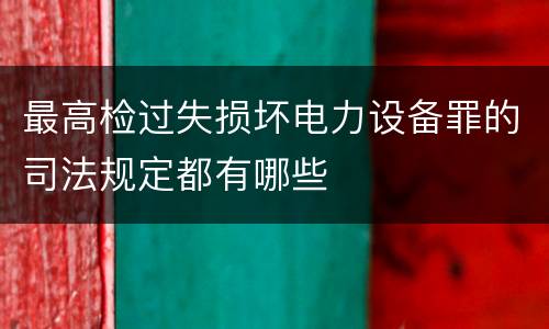 最高检过失损坏电力设备罪的司法规定都有哪些