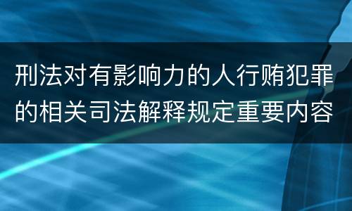 刑法对有影响力的人行贿犯罪的相关司法解释规定重要内容都有哪些