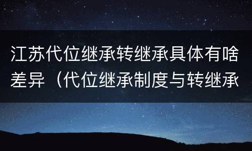 江苏代位继承转继承具体有啥差异（代位继承制度与转继承制度有哪些不同）