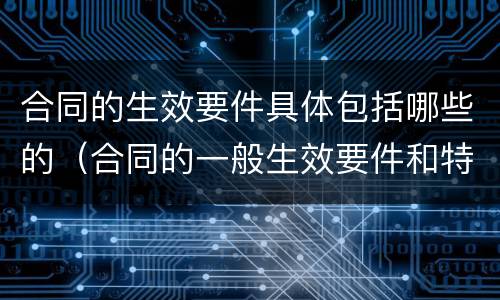 合同的生效要件具体包括哪些的（合同的一般生效要件和特别生效要件）