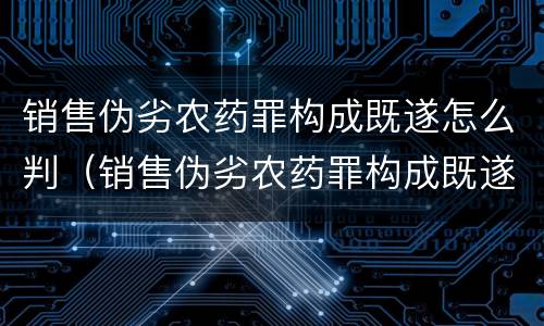 销售伪劣农药罪构成既遂怎么判（销售伪劣农药罪构成既遂怎么判刑）
