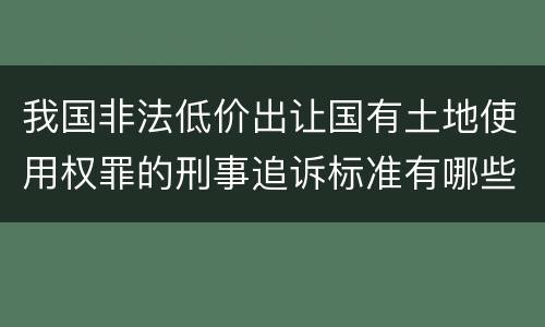 我国非法低价出让国有土地使用权罪的刑事追诉标准有哪些规定