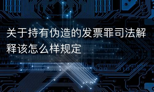 关于持有伪造的发票罪司法解释该怎么样规定