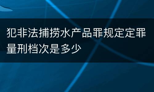 犯非法捕捞水产品罪规定定罪量刑档次是多少