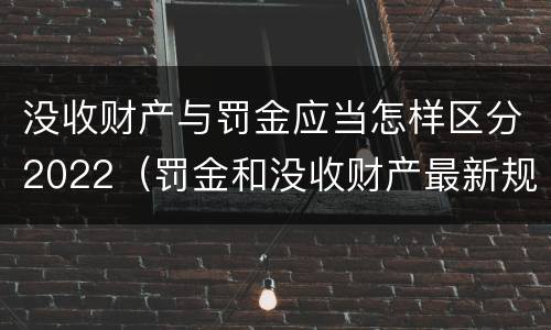 没收财产与罚金应当怎样区分2022（罚金和没收财产最新规定）