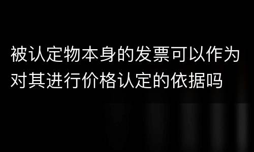 被认定物本身的发票可以作为对其进行价格认定的依据吗