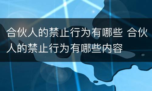 合伙人的禁止行为有哪些 合伙人的禁止行为有哪些内容