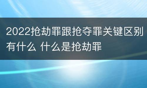 2022抢劫罪跟抢夺罪关键区别有什么 什么是抢劫罪