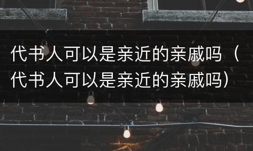 代书人可以是亲近的亲戚吗（代书人可以是亲近的亲戚吗）
