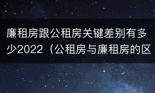 廉租房跟公租房关键差别有多少2022（公租房与廉租房的区别都在此,别再搞错了!）