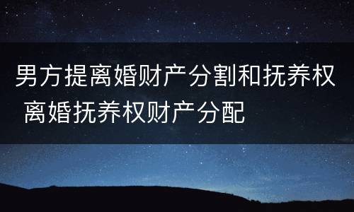 男方提离婚财产分割和抚养权 离婚抚养权财产分配