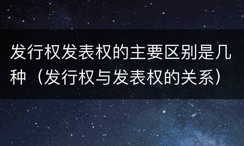发行权发表权的主要区别是几种（发行权与发表权的关系）