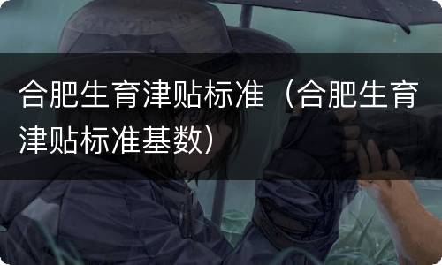 合肥生育津贴标准（合肥生育津贴标准基数）