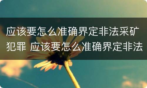 应该要怎么准确界定非法采矿犯罪 应该要怎么准确界定非法采矿犯罪罪名