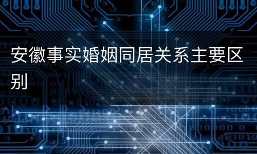 安徽事实婚姻同居关系主要区别