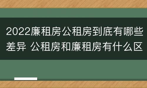 2022廉租房公租房到底有哪些差异 公租房和廉租房有什么区别?2019年的
