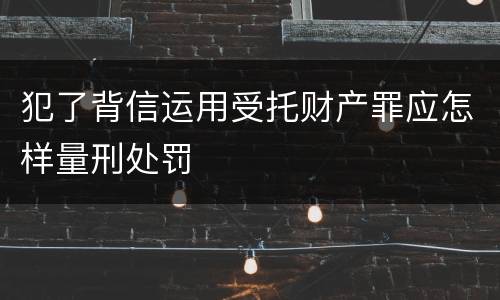 犯了背信运用受托财产罪应怎样量刑处罚
