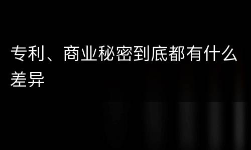 专利、商业秘密到底都有什么差异