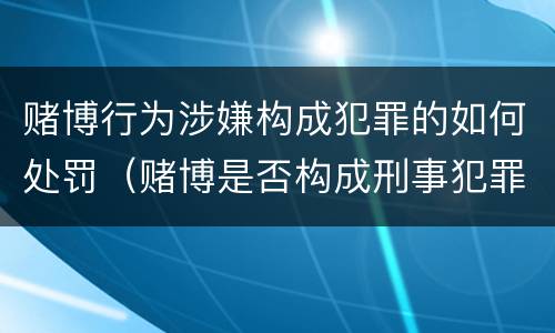 赌博行为涉嫌构成犯罪的如何处罚（赌博是否构成刑事犯罪）