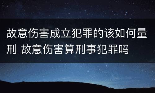 故意伤害成立犯罪的该如何量刑 故意伤害算刑事犯罪吗
