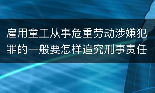 雇用童工从事危重劳动涉嫌犯罪的一般要怎样追究刑事责任