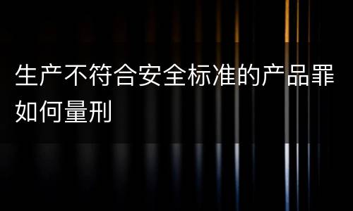 生产不符合安全标准的产品罪如何量刑