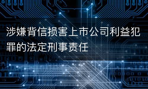 涉嫌背信损害上市公司利益犯罪的法定刑事责任
