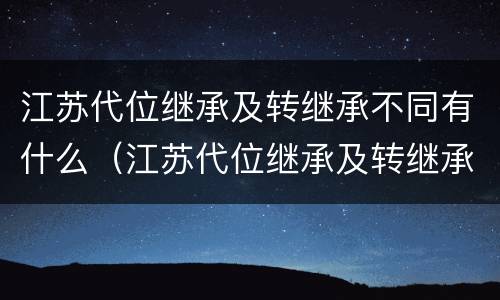 江苏代位继承及转继承不同有什么（江苏代位继承及转继承不同有什么影响）